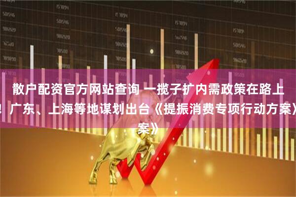 散戶配資官方網(wǎng)站查詢 一攬子擴(kuò)內(nèi)需政策在路上！廣東、上海等地謀劃出臺(tái)《提振消費(fèi)專項(xiàng)行動(dòng)方案》