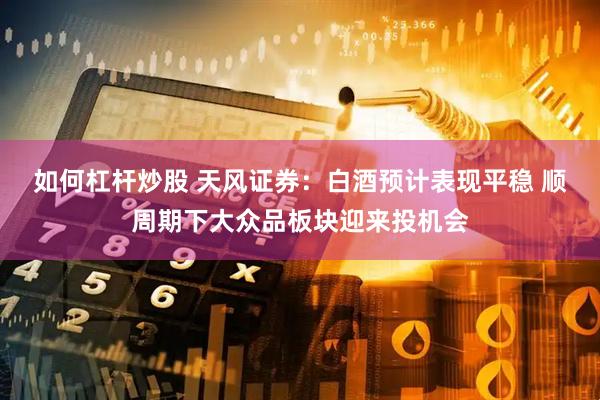 如何杠桿炒股 天風(fēng)證券：白酒預(yù)計表現(xiàn)平穩(wěn) 順周期下大眾品板塊迎來投機(jī)會
