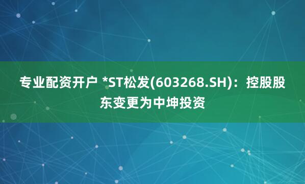 專(zhuān)業(yè)配資開(kāi)戶(hù) *ST松發(fā)(603268.SH)：控股股東變更為中坤投資