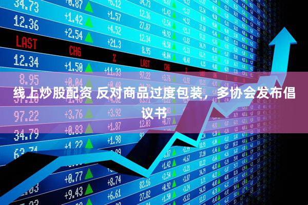 線(xiàn)上炒股配資 反對(duì)商品過(guò)度包裝，多協(xié)會(huì)發(fā)布倡議書(shū)