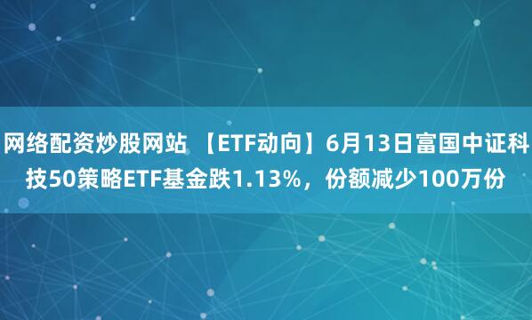 網(wǎng)絡(luò)配資炒股網(wǎng)站 【ETF動(dòng)向】6月13日富國(guó)中證科技50策略ETF基金跌1.13%，份額減少100萬(wàn)份