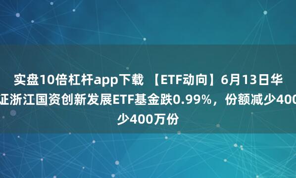 實(shí)盤(pán)10倍杠桿app下載 【ETF動(dòng)向】6月13日華夏中證浙江國(guó)資創(chuàng)新發(fā)展ETF基金跌0.99%，份額減少400萬(wàn)份