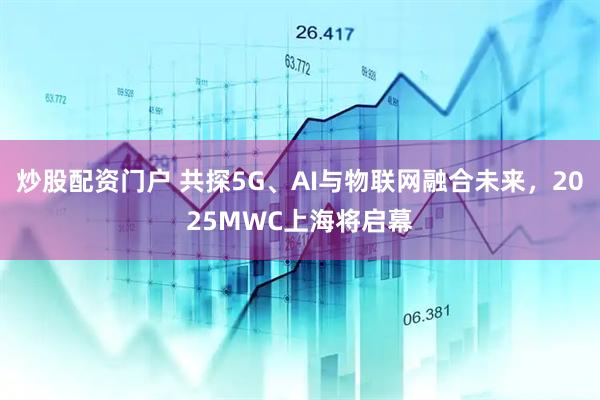 炒股配資門戶 共探5G、AI與物聯(lián)網融合未來，2025MWC上海將啟幕