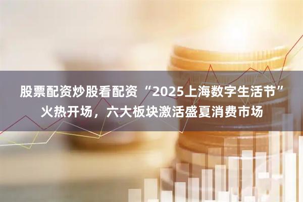 股票配資炒股看配資 “2025上海數字生活節(jié)”火熱開場，六大板塊激活盛夏消費市場