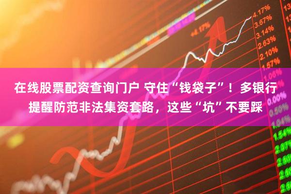 在線股票配資查詢門戶 守住“錢袋子”！多銀行提醒防范非法集資套路，這些“坑”不要踩