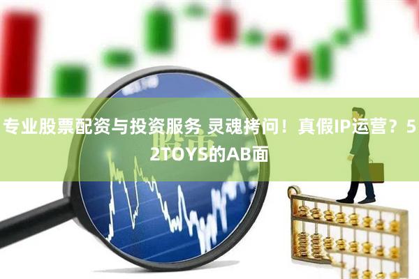專(zhuān)業(yè)股票配資與投資服務(wù) 靈魂拷問(wèn)！真假I(mǎi)P運(yùn)營(yíng)？52TOYS的AB面