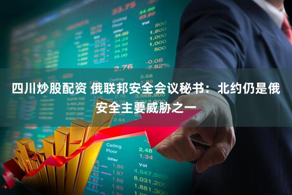 四川炒股配資 俄聯(lián)邦安全會(huì)議秘書：北約仍是俄安全主要威脅之一