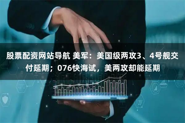 股票配資網(wǎng)站導(dǎo)航 美軍：美國(guó)級(jí)兩攻3、4號(hào)艦交付延期；076快海試，美兩攻卻能延期