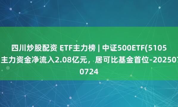 四川炒股配資 ETF主力榜 | 中證500ETF(510500)主力資金凈流入2.08億元，居可比基金首位-20250724