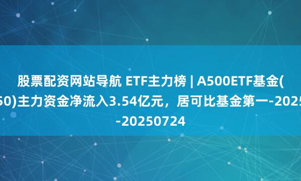 股票配資網(wǎng)站導(dǎo)航 ETF主力榜 | A500ETF基金(512050)主力資金凈流入3.54億元，居可比基金第一-20250724