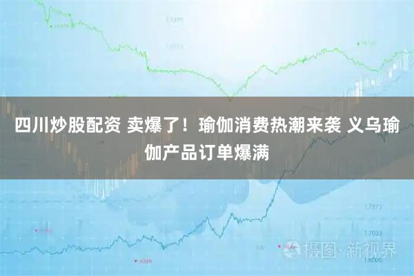 四川炒股配資 賣(mài)爆了！瑜伽消費(fèi)熱潮來(lái)襲 義烏瑜伽產(chǎn)品訂單爆滿