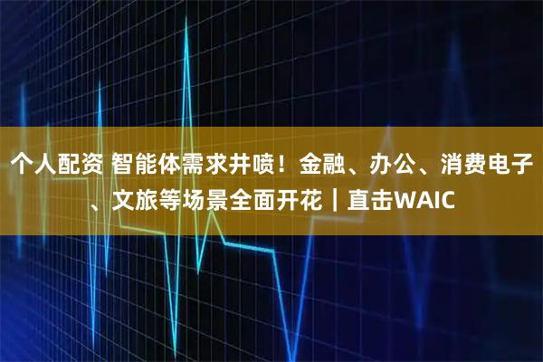 個(gè)人配資 智能體需求井噴！金融、辦公、消費(fèi)電子、文旅等場(chǎng)景全面開(kāi)花｜直擊WAIC