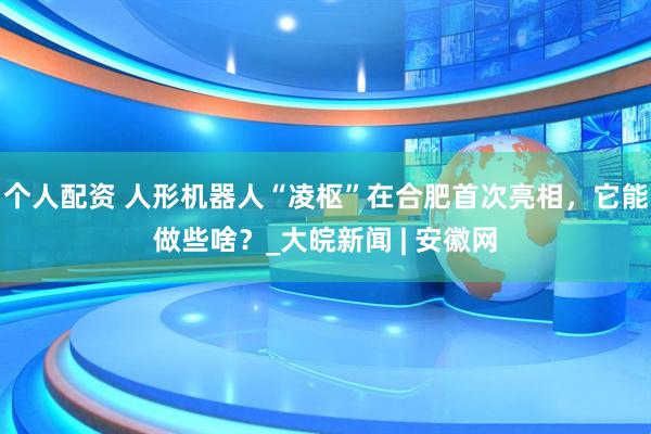 個(gè)人配資 人形機(jī)器人“凌樞”在合肥首次亮相，它能做些啥？_大皖新聞 | 安徽網(wǎng)